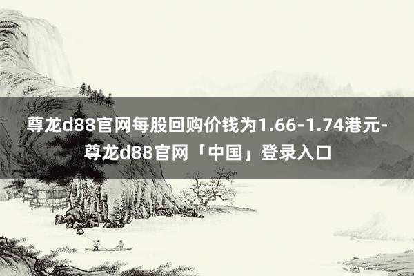 尊龙d88官网每股回购价钱为1.66-1.74港元-尊龙d88官网「中国」登录入口