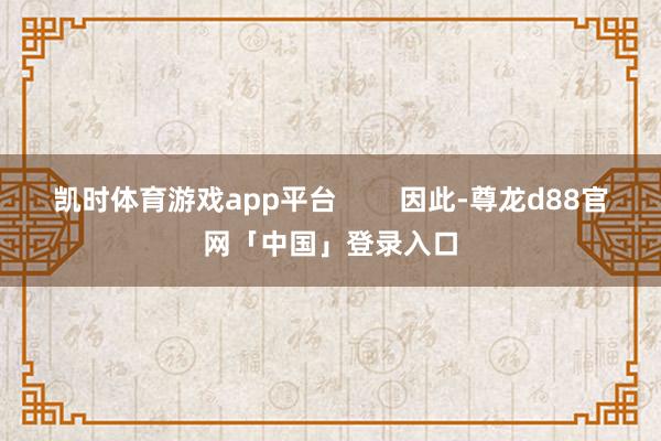 凯时体育游戏app平台        因此-尊龙d88官网「中国」登录入口