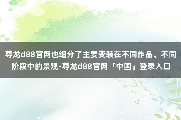 尊龙d88官网也细分了主要变装在不同作品、不同阶段中的景观-尊龙d88官网「中国」登录入口