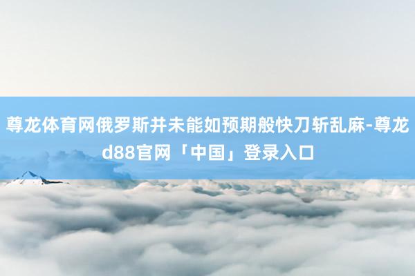 尊龙体育网俄罗斯并未能如预期般快刀斩乱麻-尊龙d88官网「中国」登录入口