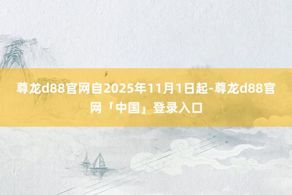 尊龙d88官网自2025年11月1日起-尊龙d88官网「中国」登录入口