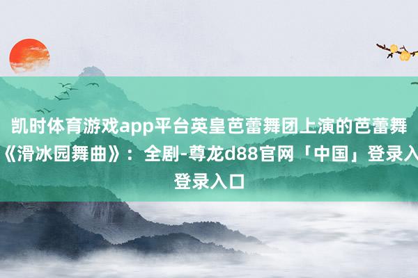 凯时体育游戏app平台英皇芭蕾舞团上演的芭蕾舞剧《滑冰园舞曲》：全剧-尊龙d88官网「中国」登录入口