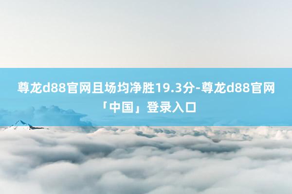 尊龙d88官网且场均净胜19.3分-尊龙d88官网「中国」登录入口