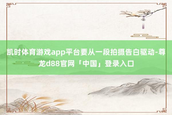 凯时体育游戏app平台要从一段拍摄告白驱动-尊龙d88官网「中国」登录入口