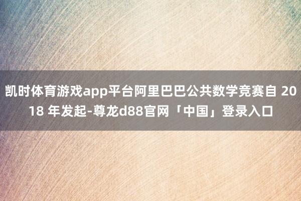 凯时体育游戏app平台阿里巴巴公共数学竞赛自 2018 年发起-尊龙d88官网「中国」登录入口