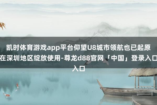 凯时体育游戏app平台仰望U8城市领航也已起原在深圳地区绽放使用-尊龙d88官网「中国」登录入口