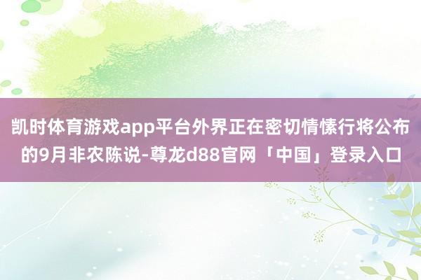 凯时体育游戏app平台外界正在密切情愫行将公布的9月非农陈说-尊龙d88官网「中国」登录入口