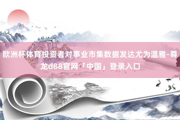 欧洲杯体育投资者对事业市集数据发达尤为温雅-尊龙d88官网「中国」登录入口