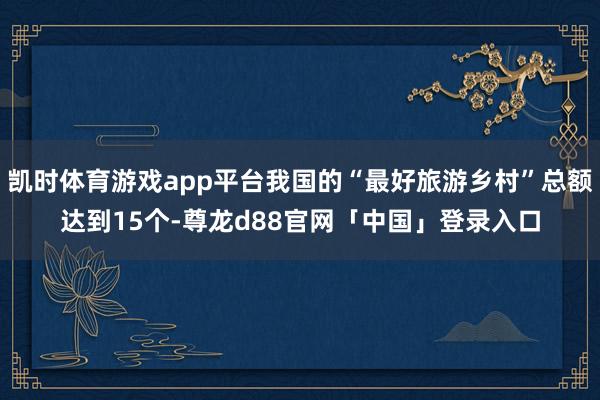 凯时体育游戏app平台我国的“最好旅游乡村”总额达到15个-尊龙d88官网「中国」登录入口