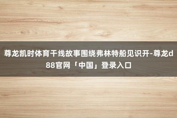 尊龙凯时体育干线故事围绕弗林特船见识开-尊龙d88官网「中国」登录入口