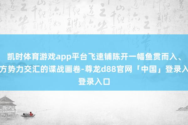 凯时体育游戏app平台飞速铺陈开一幅鱼贯而入、多方势力交汇的谍战画卷-尊龙d88官网「中国」登录入口