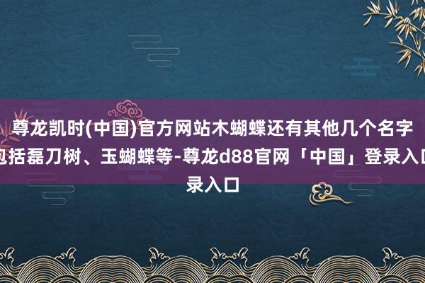 尊龙凯时(中国)官方网站木蝴蝶还有其他几个名字包括磊刀树、玉蝴蝶等-尊龙d88官网「中国」登录入口