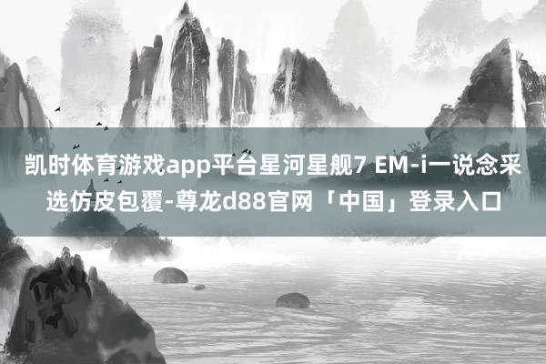 凯时体育游戏app平台星河星舰7 EM-i一说念采选仿皮包覆-尊龙d88官网「中国」登录入口