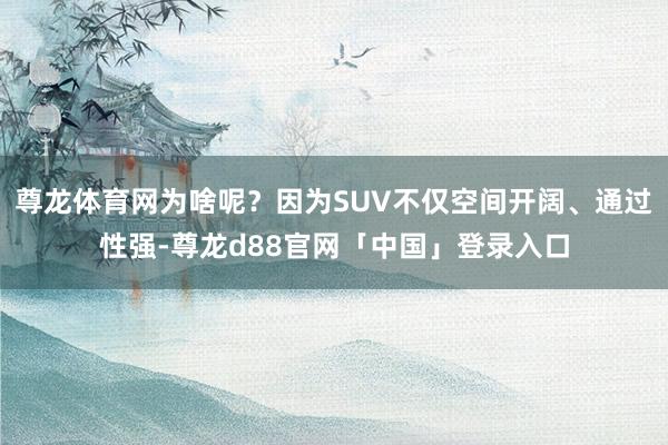 尊龙体育网为啥呢？因为SUV不仅空间开阔、通过性强-尊龙d88官网「中国」登录入口