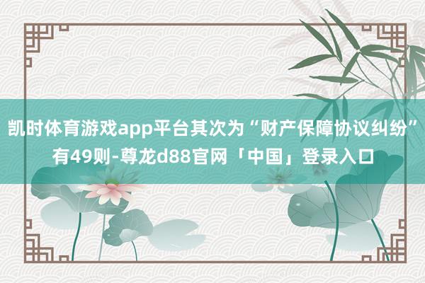 凯时体育游戏app平台其次为“财产保障协议纠纷”有49则-尊龙d88官网「中国」登录入口