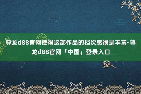 尊龙d88官网使得这部作品的档次感很是丰富-尊龙d88官网「中国」登录入口