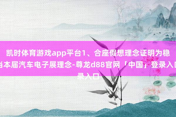 凯时体育游戏app平台1、合座假想理念证明为稳当本届汽车电子展理念-尊龙d88官网「中国」登录入口