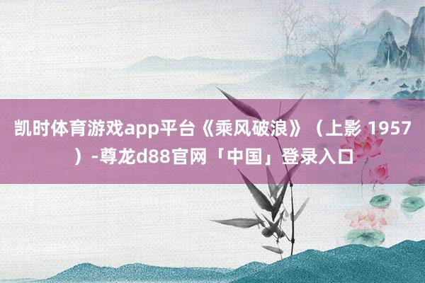 凯时体育游戏app平台《乘风破浪》（上影 1957）-尊龙d88官网「中国」登录入口