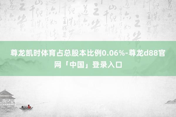 尊龙凯时体育占总股本比例0.06%-尊龙d88官网「中国」登录入口