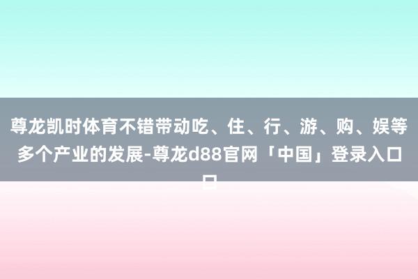 尊龙凯时体育不错带动吃、住、行、游、购、娱等多个产业的发展-尊龙d88官网「中国」登录入口