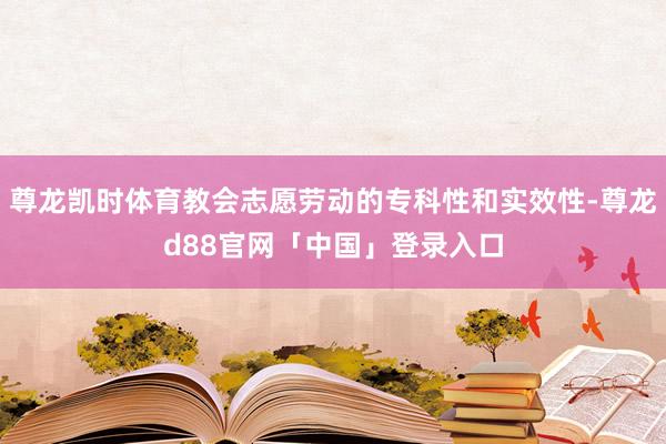 尊龙凯时体育教会志愿劳动的专科性和实效性-尊龙d88官网「中国」登录入口