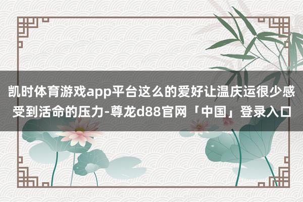 凯时体育游戏app平台这么的爱好让温庆运很少感受到活命的压力-尊龙d88官网「中国」登录入口