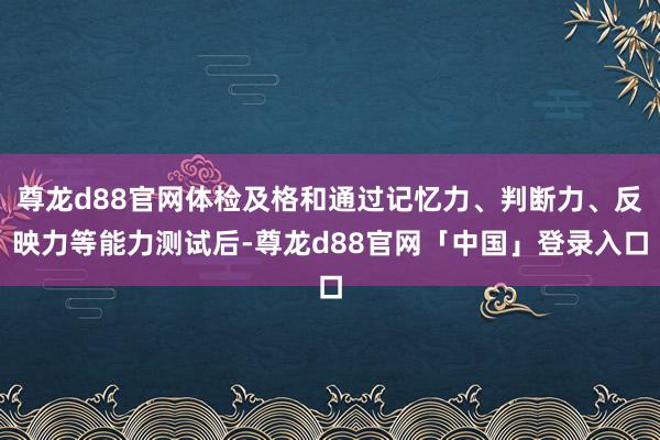 尊龙d88官网体检及格和通过记忆力、判断力、反映力等能力测试后-尊龙d88官网「中国」登录入口