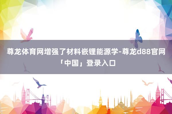 尊龙体育网增强了材料嵌锂能源学-尊龙d88官网「中国」登录入口