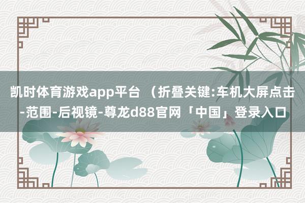 凯时体育游戏app平台 （折叠关键:车机大屏点击-范围-后视镜-尊龙d88官网「中国」登录入口
