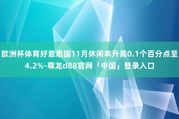 欧洲杯体育好意思国11月休闲率升高0.1个百分点至4.2%-尊龙d88官网「中国」登录入口
