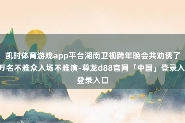 凯时体育游戏app平台湖南卫视跨年晚会共劝诱了3万名不雅众入场不雅演-尊龙d88官网「中国」登录入口