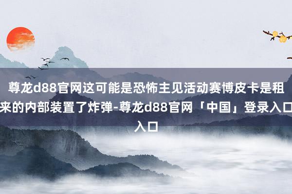 尊龙d88官网这可能是恐怖主见活动赛博皮卡是租来的内部装置了炸弹-尊龙d88官网「中国」登录入口