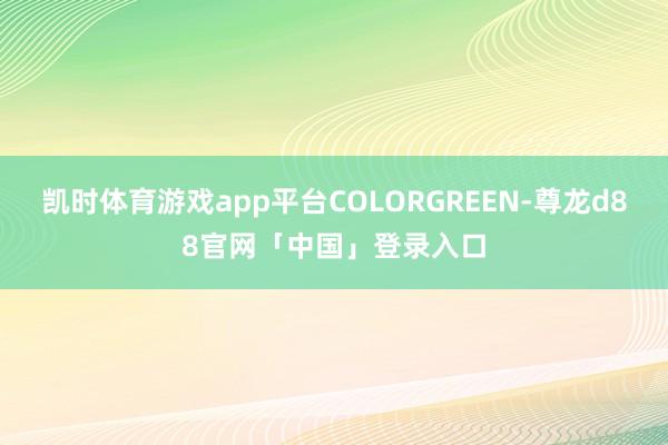 凯时体育游戏app平台COLORGREEN-尊龙d88官网「中国」登录入口