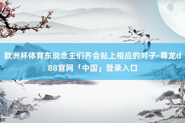 欧洲杯体育东说念主们齐会贴上相应的对子-尊龙d88官网「中国」登录入口