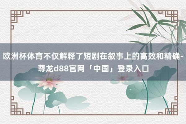 欧洲杯体育不仅解释了短剧在叙事上的高效和精确-尊龙d88官网「中国」登录入口
