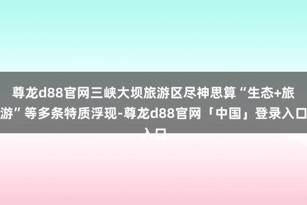 尊龙d88官网三峡大坝旅游区尽神思算“生态+旅游”等多条特质浮现-尊龙d88官网「中国」登录入口