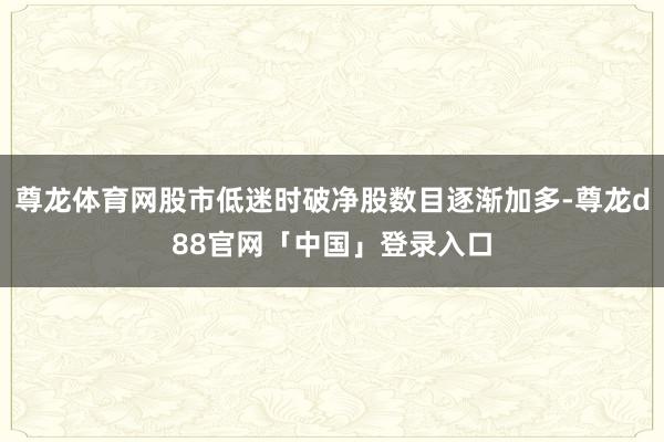 尊龙体育网股市低迷时破净股数目逐渐加多-尊龙d88官网「中国」登录入口