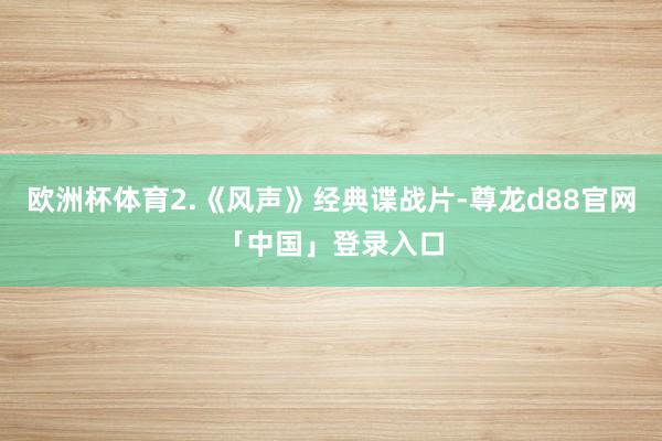 欧洲杯体育2.《风声》经典谍战片-尊龙d88官网「中国」登录入口