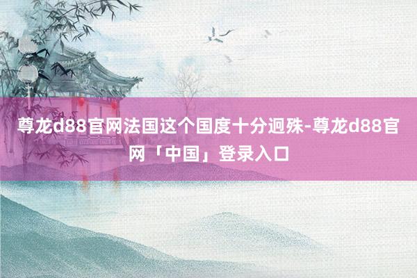 尊龙d88官网法国这个国度十分迥殊-尊龙d88官网「中国」登录入口