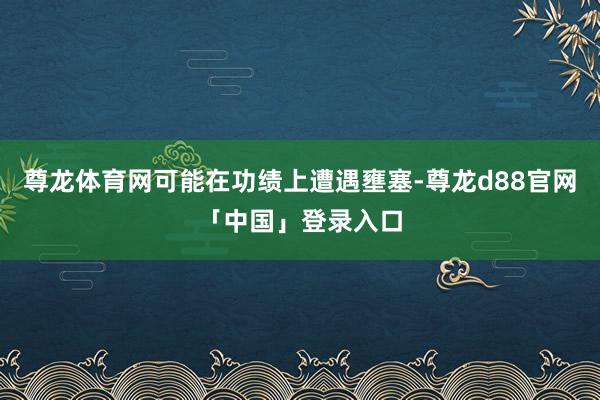 尊龙体育网可能在功绩上遭遇壅塞-尊龙d88官网「中国」登录入口