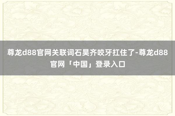尊龙d88官网关联词石昊齐咬牙扛住了-尊龙d88官网「中国」登录入口