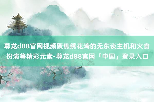 尊龙d88官网视频聚焦绣花湾的无东谈主机和火食扮演等精彩元素-尊龙d88官网「中国」登录入口