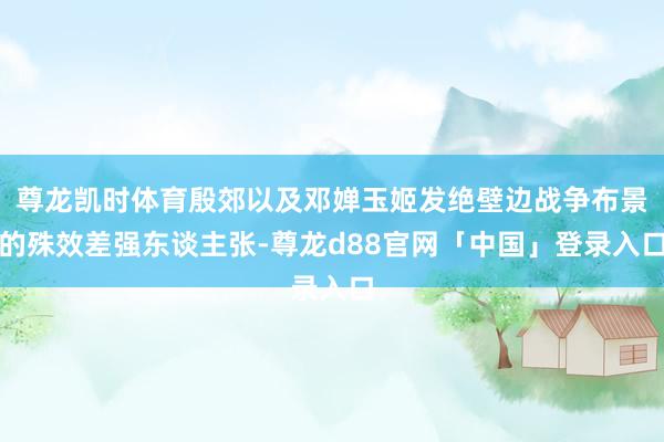 尊龙凯时体育殷郊以及邓婵玉姬发绝壁边战争布景的殊效差强东谈主张-尊龙d88官网「中国」登录入口