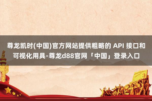 尊龙凯时(中国)官方网站提供粗略的 API 接口和可视化用具-尊龙d88官网「中国」登录入口