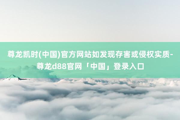 尊龙凯时(中国)官方网站如发现存害或侵权实质-尊龙d88官网「中国」登录入口