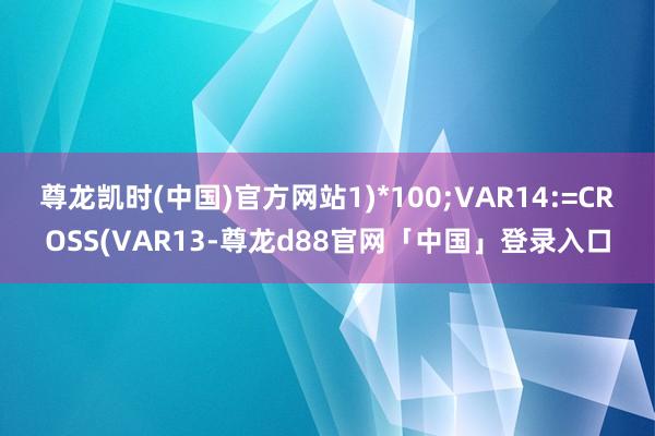 尊龙凯时(中国)官方网站1)*100;VAR14:=CROSS(VAR13-尊龙d88官网「中国」登录入口