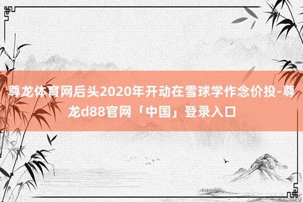 尊龙体育网后头2020年开动在雪球学作念价投-尊龙d88官网「中国」登录入口