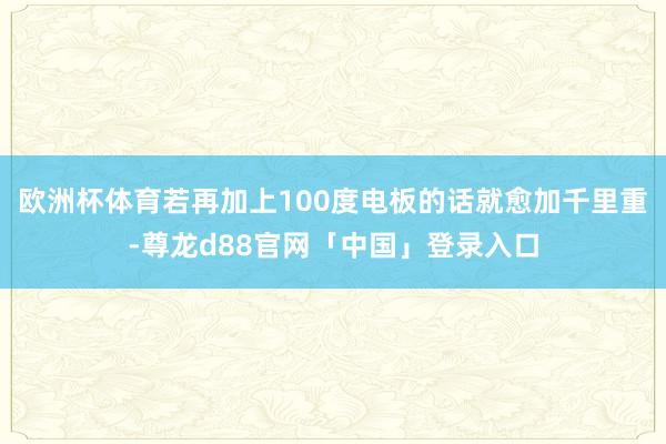 欧洲杯体育若再加上100度电板的话就愈加千里重-尊龙d88官网「中国」登录入口