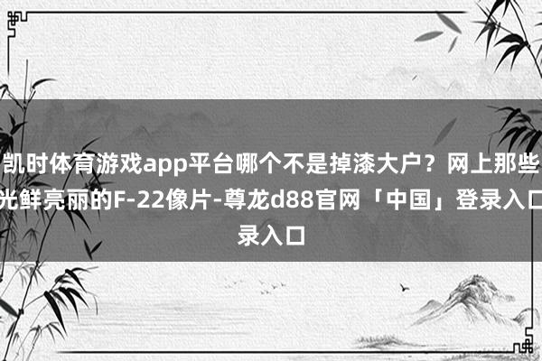 凯时体育游戏app平台哪个不是掉漆大户？网上那些光鲜亮丽的F-22像片-尊龙d88官网「中国」登录入口
