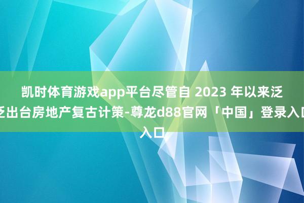 凯时体育游戏app平台尽管自 2023 年以来泛泛出台房地产复古计策-尊龙d88官网「中国」登录入口